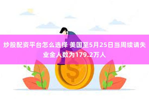 炒股配资平台怎么选择 美国至5月25日当周续请失业金人数为179.2万人