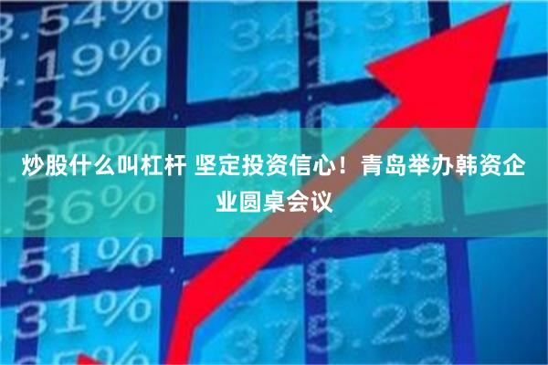 炒股什么叫杠杆 坚定投资信心！青岛举办韩资企业圆桌会议