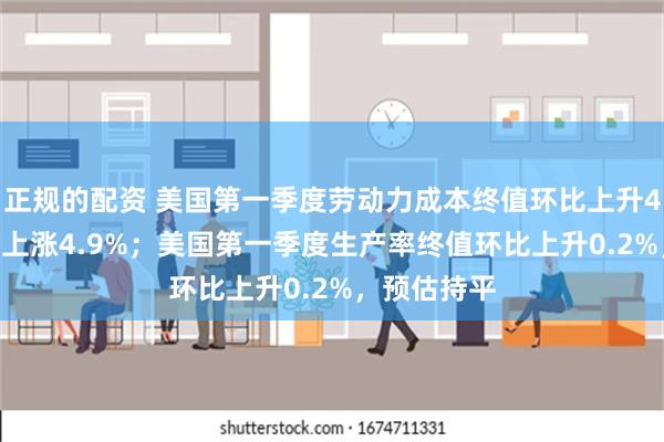 正规的配资 美国第一季度劳动力成本终值环比上升4.0%，预估上涨4.9%；美国第一季度生产率终值环比上升0.2%，预估持平