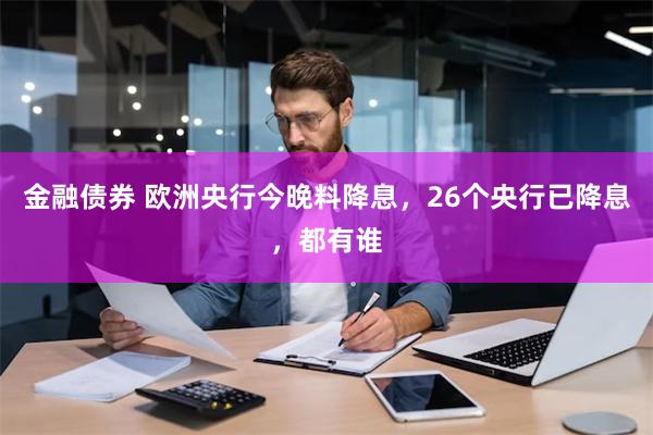 金融债券 欧洲央行今晚料降息，26个央行已降息，都有谁