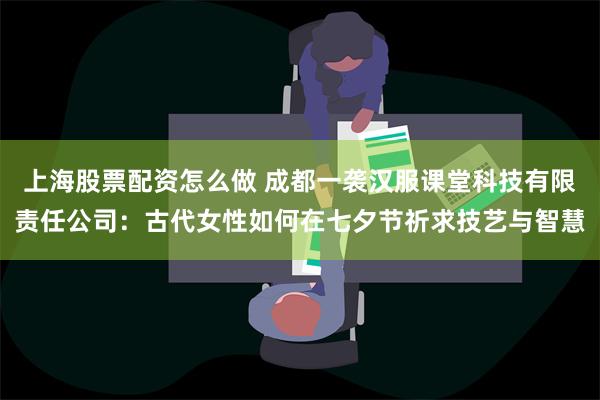 上海股票配资怎么做 成都一袭汉服课堂科技有限责任公司：古代女性如何在七夕节祈求技艺与智慧