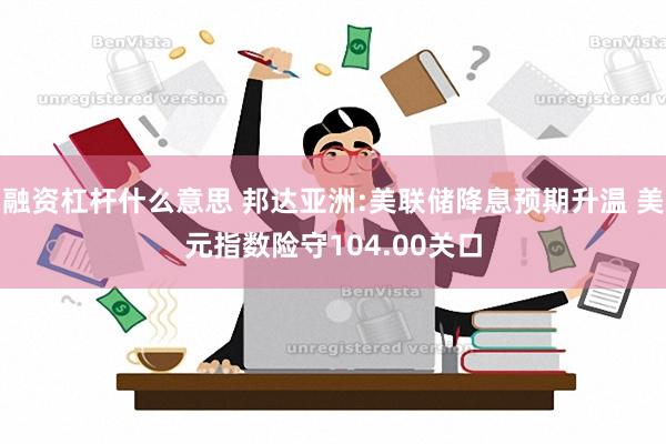 融资杠杆什么意思 邦达亚洲:美联储降息预期升温 美元指数险守104.00关口