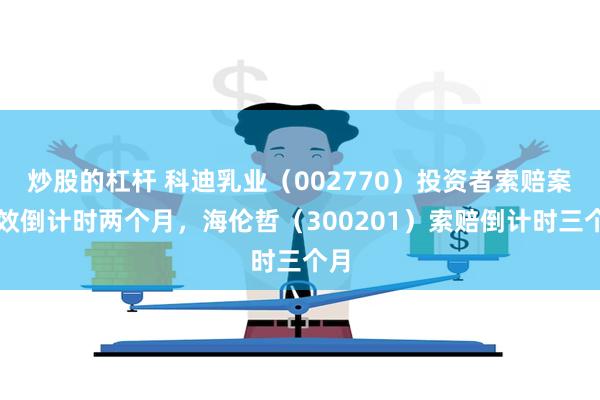 炒股的杠杆 科迪乳业（002770）投资者索赔案时效倒计时两个月，海伦哲（300201）索赔倒计时三个月