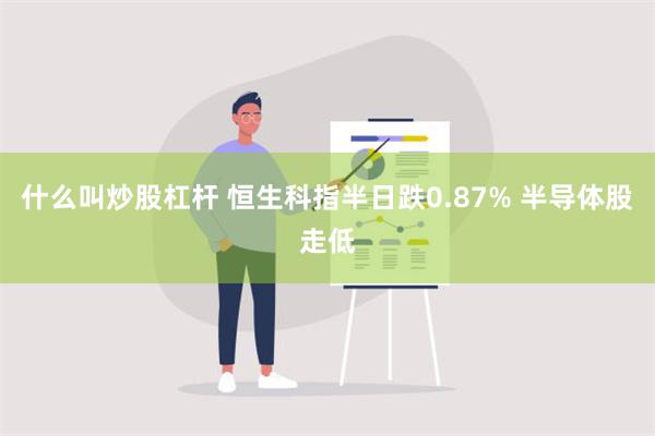 什么叫炒股杠杆 恒生科指半日跌0.87% 半导体股走低