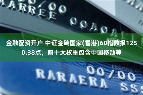 金融配资开户 中证金砖国家(香港)60指数报1250.38点，前十大权重包含中国移动等