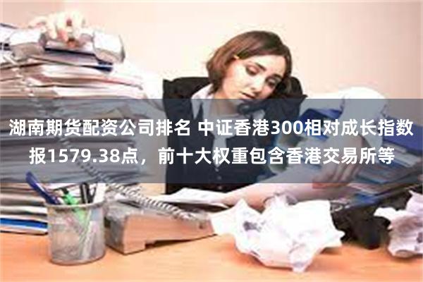 湖南期货配资公司排名 中证香港300相对成长指数报1579.38点，前十大权重包含香港交易所等