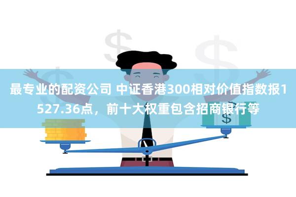 最专业的配资公司 中证香港300相对价值指数报1527.36点，前十大权重包含招商银行等