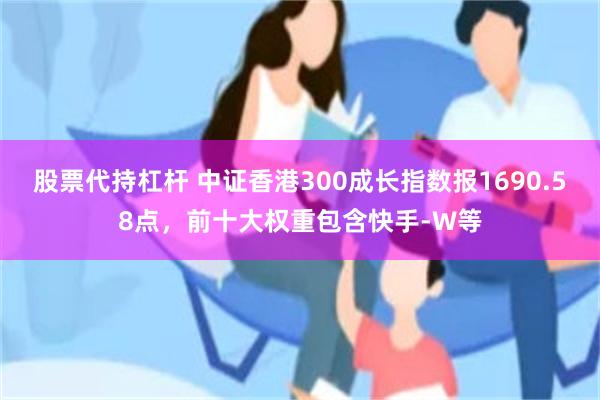 股票代持杠杆 中证香港300成长指数报1690.58点，前十大权重包含快手-W等