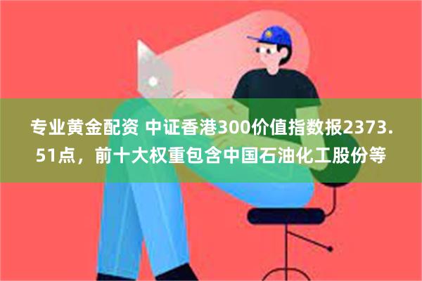 专业黄金配资 中证香港300价值指数报2373.51点，前十大权重包含中国石油化工股份等