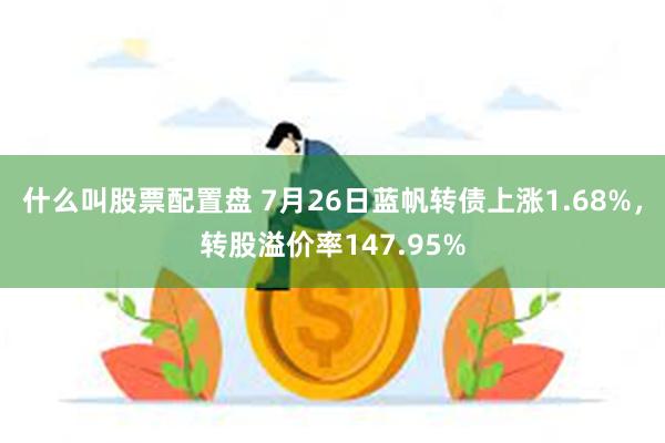 什么叫股票配置盘 7月26日蓝帆转债上涨1.68%，转股溢价率147.95%