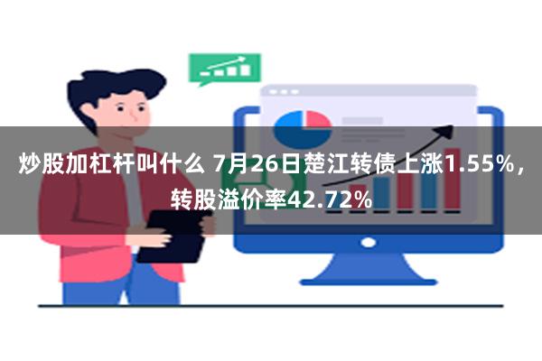 炒股加杠杆叫什么 7月26日楚江转债上涨1.55%，转股溢价率42.72%