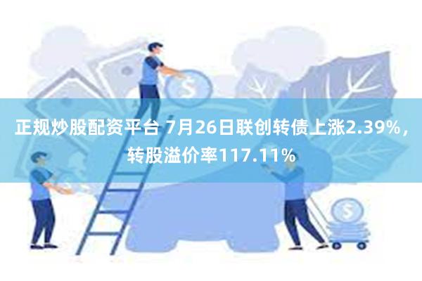 正规炒股配资平台 7月26日联创转债上涨2.39%，转股溢价率117.11%