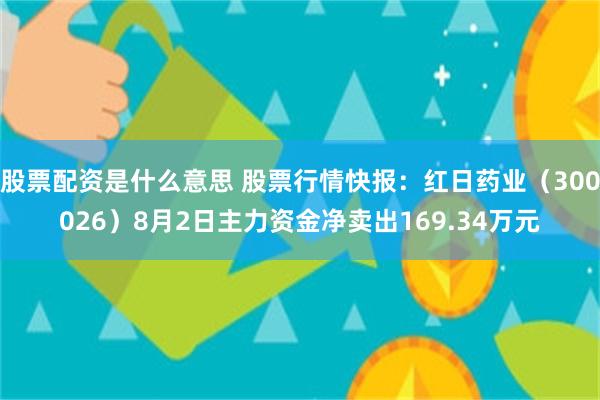 股票配资是什么意思 股票行情快报：红日药业（300026）8月2日主力资金净卖出169.34万元