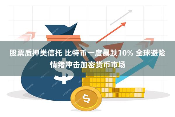 股票质押类信托 比特币一度暴跌10% 全球避险情绪冲击加密货