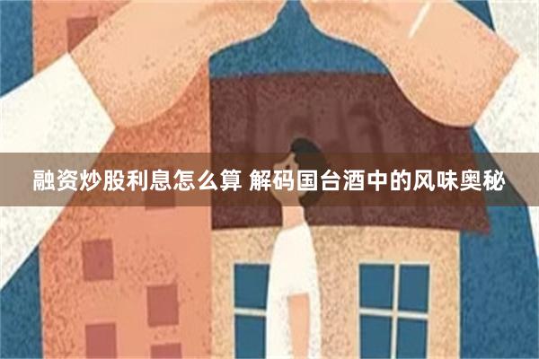 融资炒股利息怎么算 解码国台酒中的风味奥秘