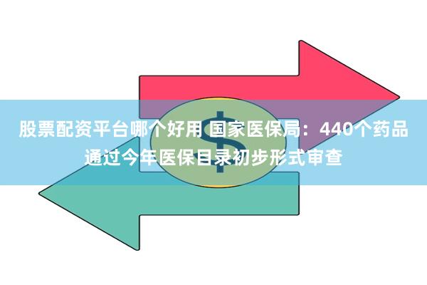 股票配资平台哪个好用 国家医保局：440个药品通过今年医保目录初步形式审查