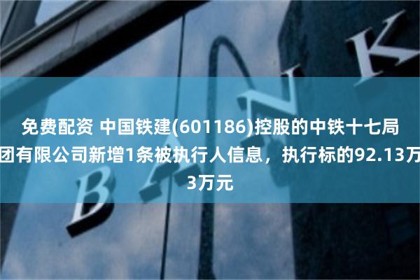 免费配资 中国铁建(601186)控股的中铁十七局集团有限公司新增1条被执行人信息，执行标的92.13万元