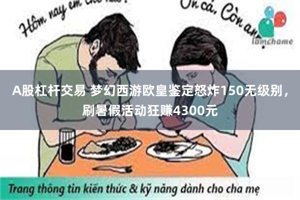 A股杠杆交易 梦幻西游欧皇鉴定怒炸150无级别，刷暑假活动狂赚4300元