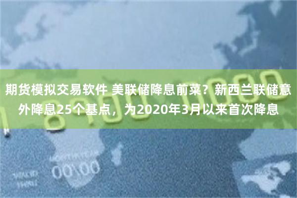 期货模拟交易软件 美联储降息前菜？新西兰联储意外降息25个基点，为2020年3月以来首次降息