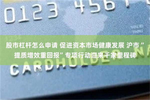 股市杠杆怎么申请 促进资本市场健康发展 沪市“提质增效重回报”专项行动迎来千家里程碑