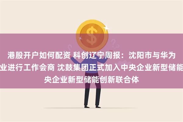 港股开户如何配资 科创辽宁周报：沈阳市与华为、吉利等企业进行工作会商 沈鼓集团正式加入中央企业新型储能创新联合体