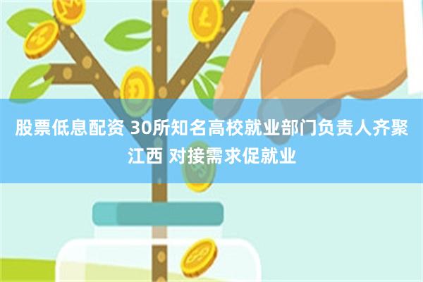 股票低息配资 30所知名高校就业部门负责人齐聚江西 对接需求