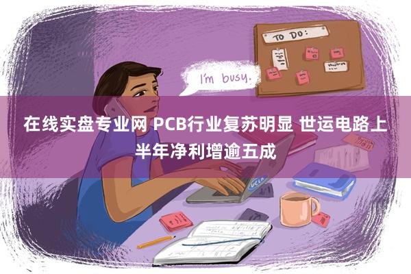 在线实盘专业网 PCB行业复苏明显 世运电路上半年净利增逾五成