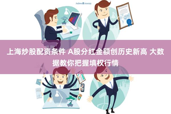 上海炒股配资条件 A股分红金额创历史新高 大数据教你把握填权