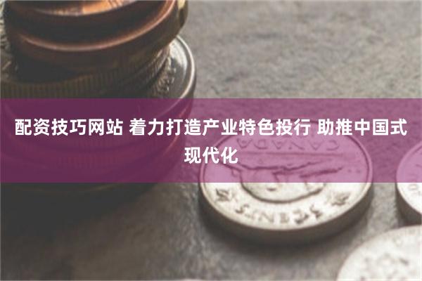 配资技巧网站 着力打造产业特色投行 助推中国式现代化