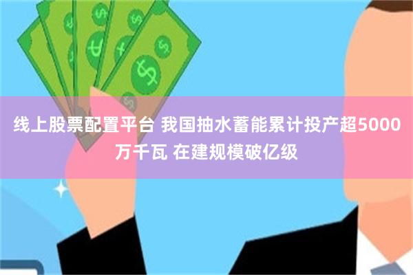 线上股票配置平台 我国抽水蓄能累计投产超5000万千瓦 在建规模破亿级