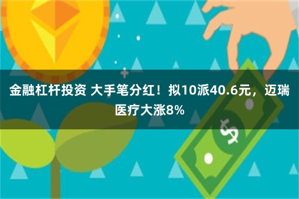 金融杠杆投资 大手笔分红！拟10派40.6元，迈瑞医疗大涨8%