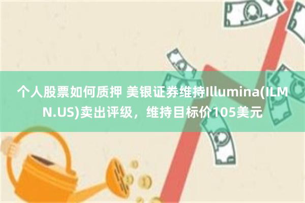 个人股票如何质押 美银证券维持Illumina(ILMN.US)卖出评级，维持目标价105美元