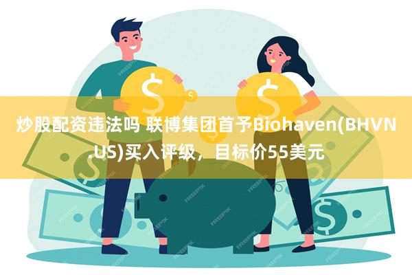 炒股配资违法吗 联博集团首予Biohaven(BHVN.US)买入评级，目标价55美元