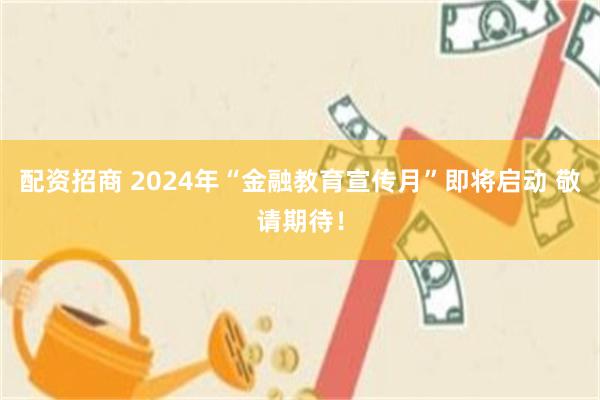 配资招商 2024年“金融教育宣传月”即将启动 敬请期待！