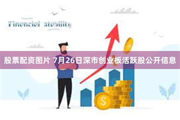 股票配资图片 7月26日深市创业板活跃股公开信息