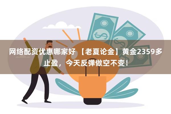 网络配资优惠哪家好 【老夏论金】黄金2359多止盈，今天反弹做空不变！