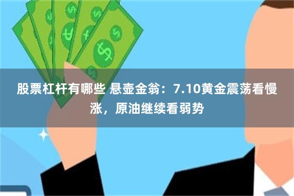 股票杠杆有哪些 悬壶金翁：7.10黄金震荡看慢涨，原油继续看弱势