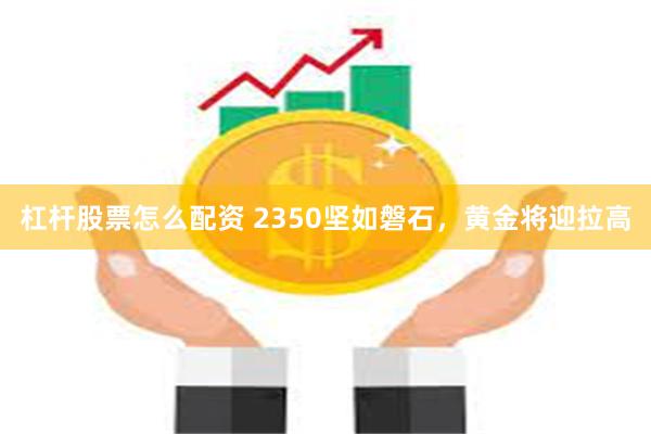 杠杆股票怎么配资 2350坚如磐石，黄金将迎拉高