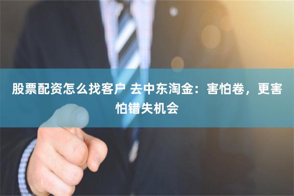 股票配资怎么找客户 去中东淘金：害怕卷，更害怕错失机会