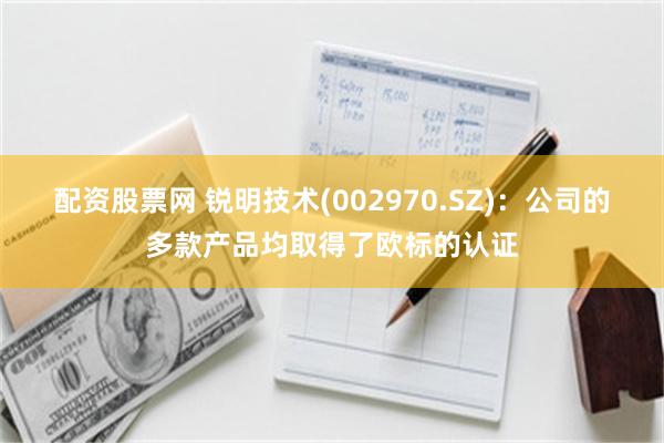 配资股票网 锐明技术(002970.SZ)：公司的多款产品均