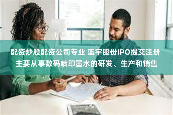 配资炒股配资公司专业 蓝宇股份IPO提交注册 主要从事数码喷