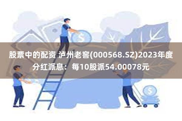 股票中的配资 泸州老窖(000568.SZ)2023年度分红