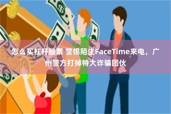 怎么买杠杆股票 警惕陌生FaceTime来电，广州警方打掉特大诈骗团伙