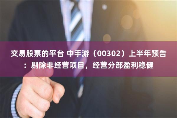 交易股票的平台 中手游（00302）上半年预告：剔除非经营项目，经营分部盈利稳健