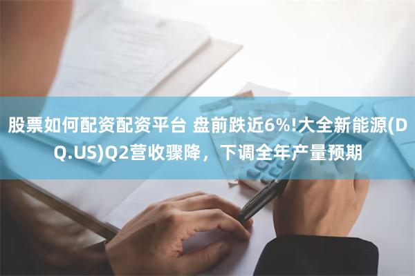 股票如何配资配资平台 盘前跌近6%!大全新能源(DQ.US)