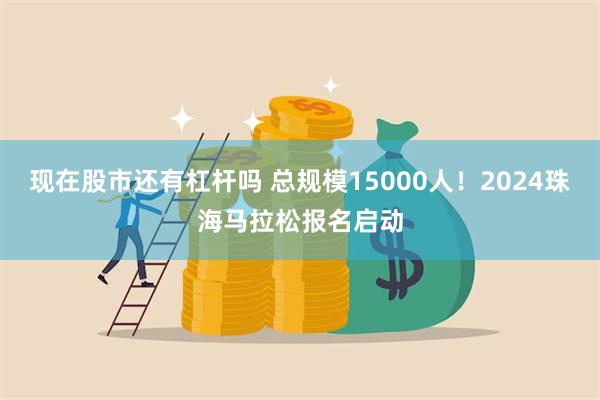 现在股市还有杠杆吗 总规模15000人！2024珠海马拉松报