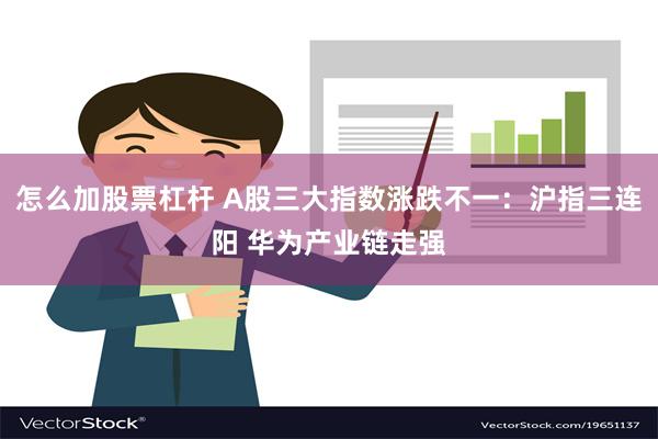 怎么加股票杠杆 A股三大指数涨跌不一：沪指三连阳 华为产业链