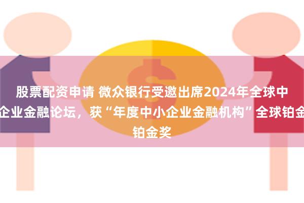 股票配资申请 微众银行受邀出席2024年全球中小企业金融论坛，获“年度中小企业金融机构”全球铂金奖