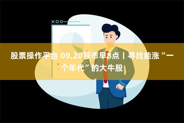 股票操作平台 09.20股市早8点丨寻找能涨“一个年代”的大牛股