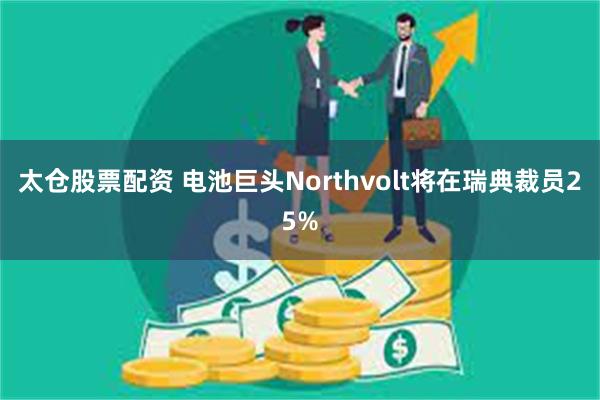 太仓股票配资 电池巨头Northvolt将在瑞典裁员25%